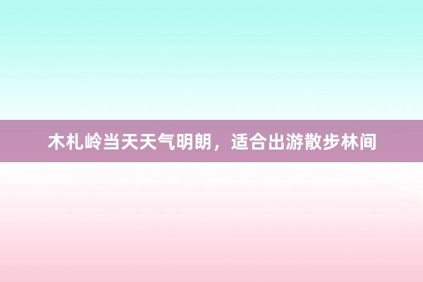 木札岭当天天气明朗，适合出游散步林间